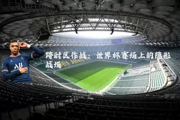 跨时区作战:世界杯赛场上的隐形战场