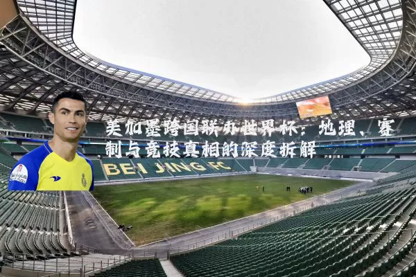 美加墨跨国联办世界杯:地理、赛制与竞技真相的深度拆解