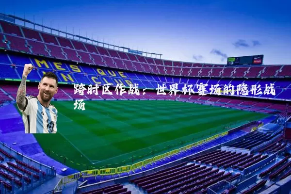 跨时区作战:世界杯赛场的隐形战场