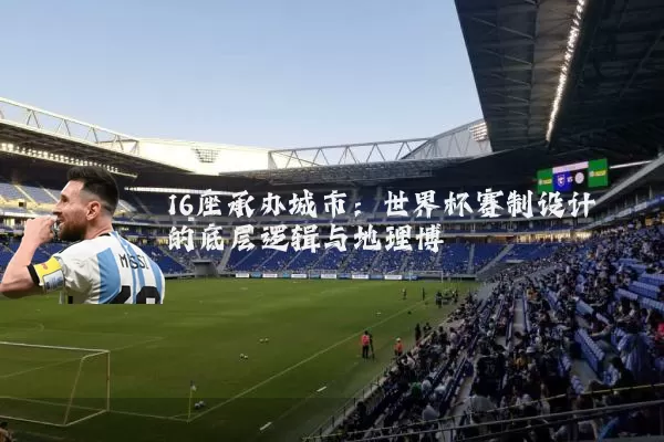 16座承办城市:世界杯赛制设计的底层逻辑与地理博弈