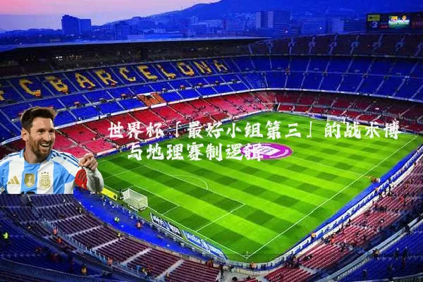 世界杯「最好小组第三」的战术博弈与地理赛制逻辑
