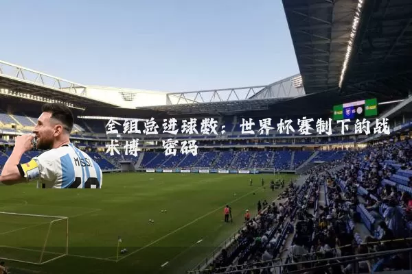 全组总进球数：世界杯赛制下的战术博弈密码