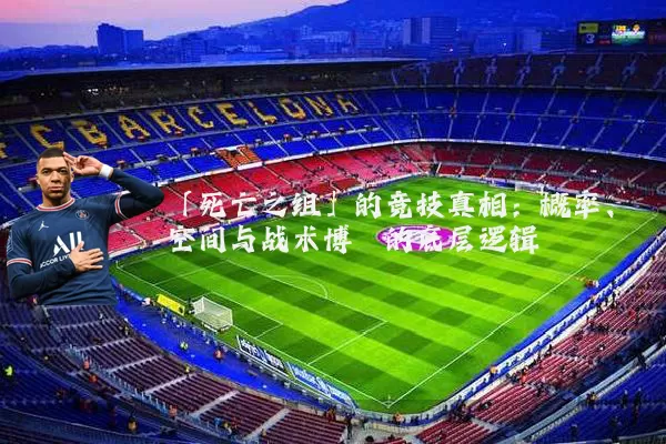 「死亡之组」的竞技真相:概率、空间与战术博弈的底层逻辑