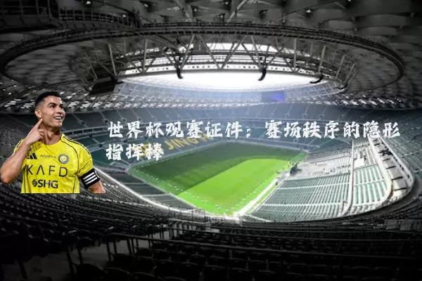 世界杯观赛证件:赛场秩序的隐形指挥棒