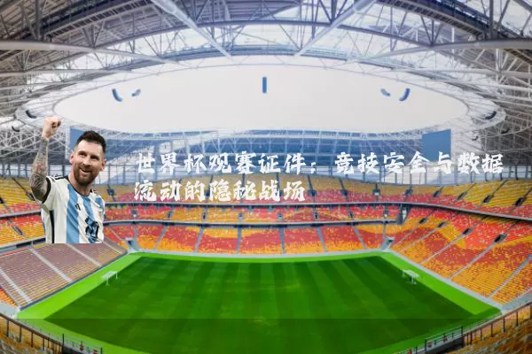 世界杯观赛证件:竞技安全与数据流动的隐秘战场