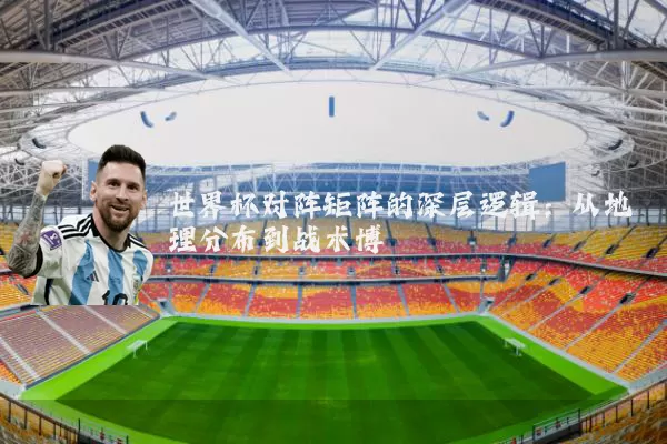 世界杯对阵矩阵的深层逻辑:从地理分布到战术博弈