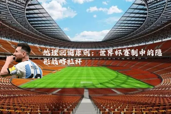 地理回避原则:世界杯赛制中的隐形战略杠杆
