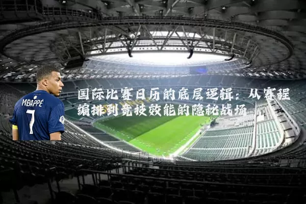 国际比赛日历的底层逻辑:从赛程编排到竞技效能的隐秘战场