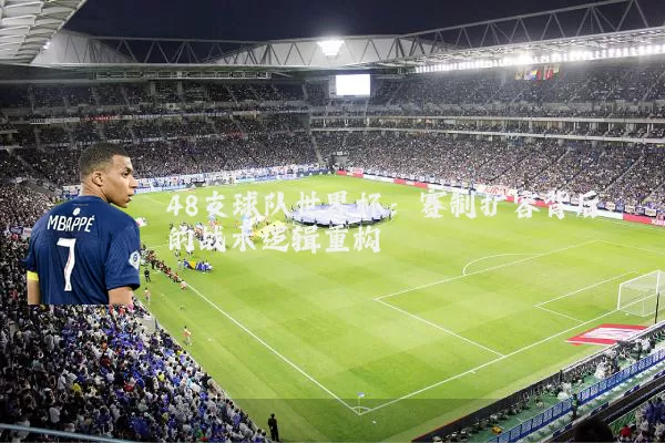 48支球队世界杯：赛制扩容背后的战术逻辑重构