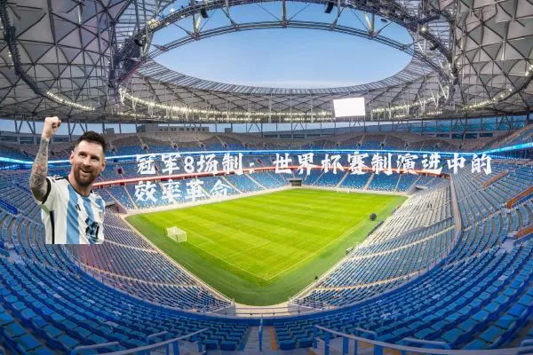 冠军8场制:世界杯赛制演进中的效率革命